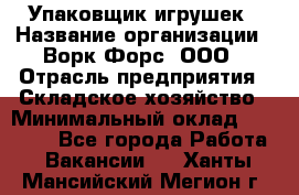 Упаковщик игрушек › Название организации ­ Ворк Форс, ООО › Отрасль предприятия ­ Складское хозяйство › Минимальный оклад ­ 27 000 - Все города Работа » Вакансии   . Ханты-Мансийский,Мегион г.